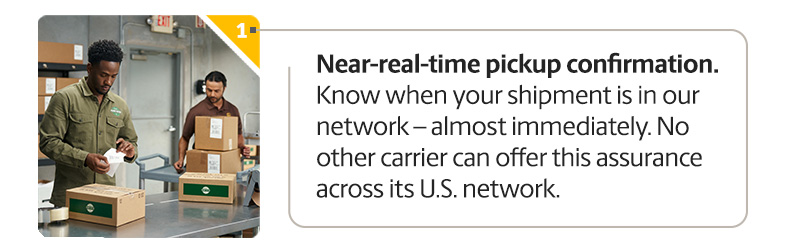Near-real-time pickup confirmation. Know when your shipment is in our network - almost immediately. No other carrier can offer this assurance.
