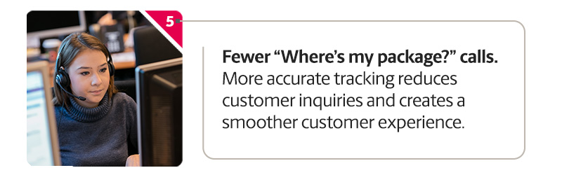 Fewer 'Where's my package' calls. More accurate tracking reduces customer inquiries and creates a smoother customer experience.